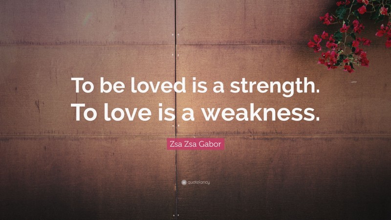 Zsa Zsa Gabor Quote: “To be loved is a strength. To love is a weakness.”