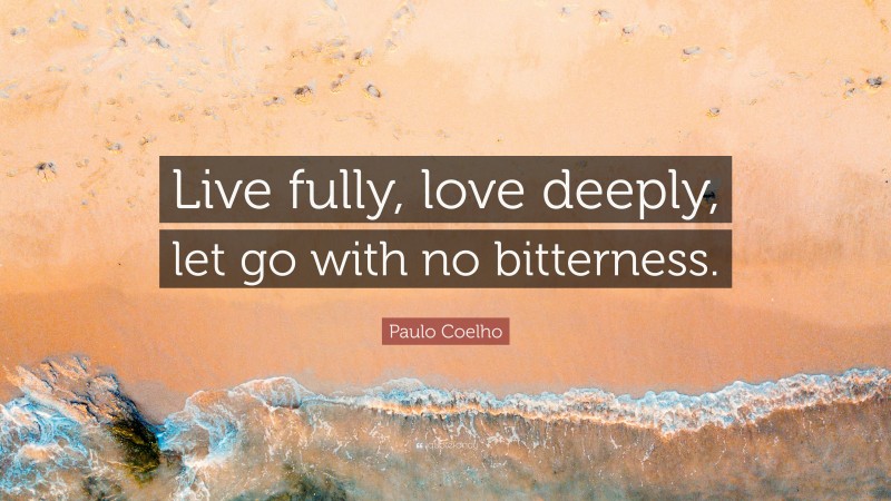 Paulo Coelho Quote: “Live fully, love deeply, let go with no bitterness.”