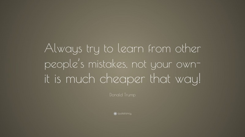 Donald Trump Quote: “Always try to learn from other people’s mistakes, not your own- it is much cheaper that way!”