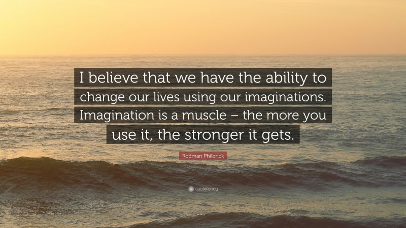 Rodman Philbrick Quote: “I believe that we have the ability to change our lives using our imaginations. Imagination is a muscle – the more you use it, the stronger it gets.”