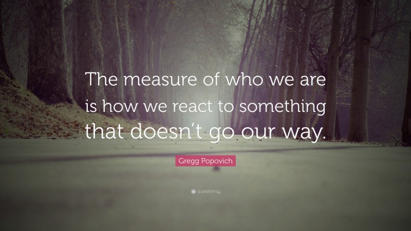 Gregg Popovich Quote: “The measure of who we are is how we react to something that doesn’t go our way.”