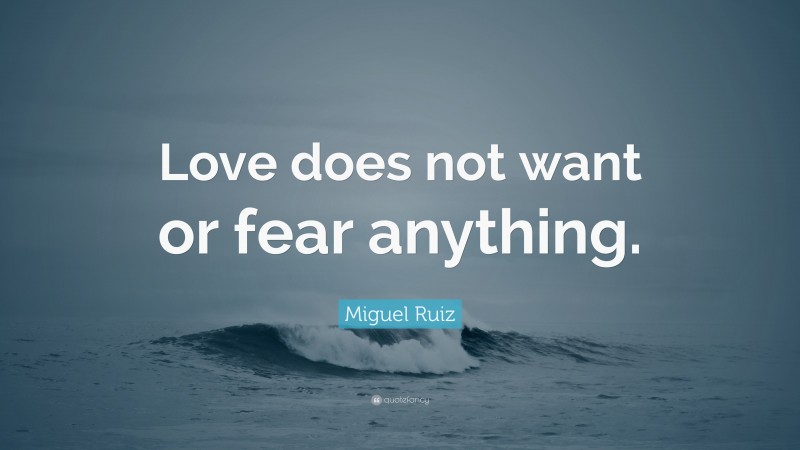 Miguel Ruiz Quote: “Love does not want or fear anything.”