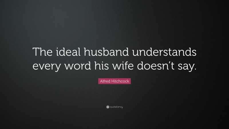 Alfred Hitchcock Quote: “The ideal husband understands every word his wife doesn’t say.”