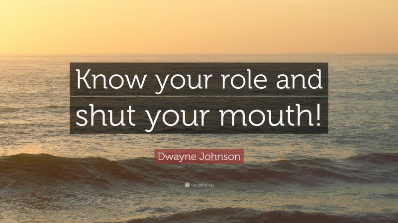 Dwayne Johnson Quote: “Know your role and shut your mouth!”