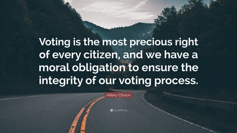 Hillary Clinton Quote: “Voting is the most precious right of every citizen, and we have a moral obligation to ensure the integrity of our voting process.”