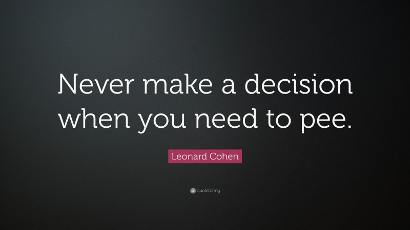 Leonard Cohen Quote: “Never make a decision when you need to pee.”