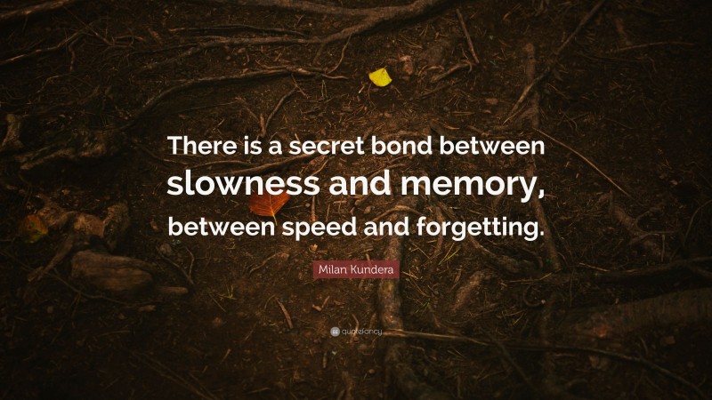 Milan Kundera Quote: “There is a secret bond between slowness and memory, between speed and forgetting.”