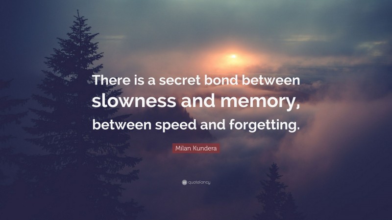 Milan Kundera Quote: “There is a secret bond between slowness and memory, between speed and forgetting.”