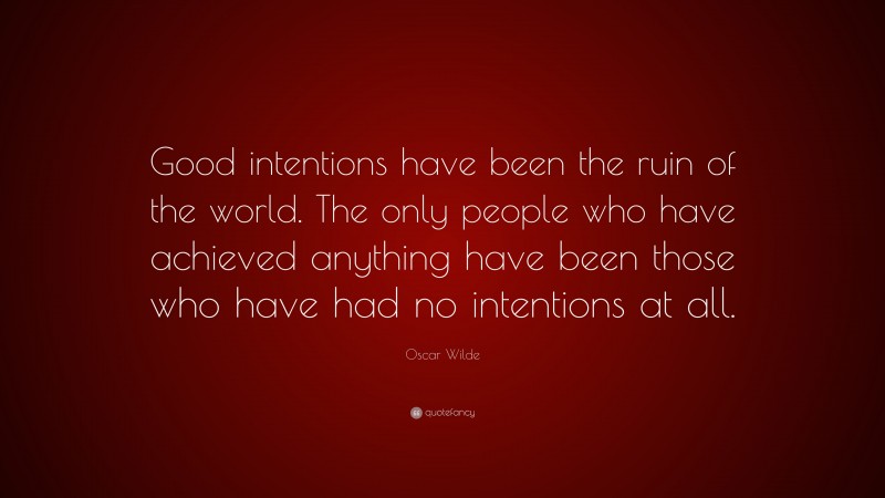 Oscar Wilde Quote: “Good intentions have been the ruin of the world. The only people who have achieved anything have been those who have had no intentions at all.”