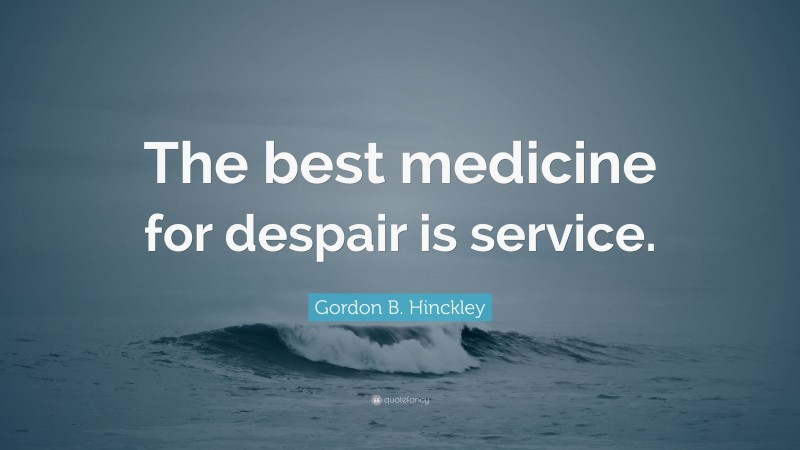 Gordon B. Hinckley Quote: “The best medicine for despair is service.”