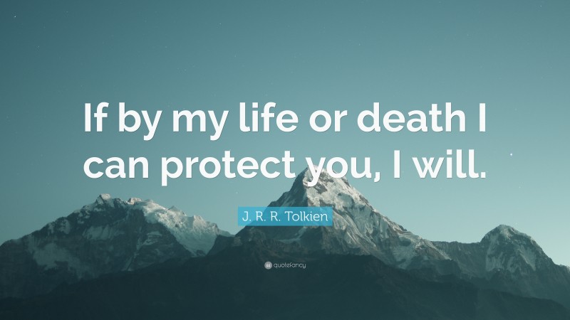 J. R. R. Tolkien Quote: “If by my life or death I can protect you, I will.”
