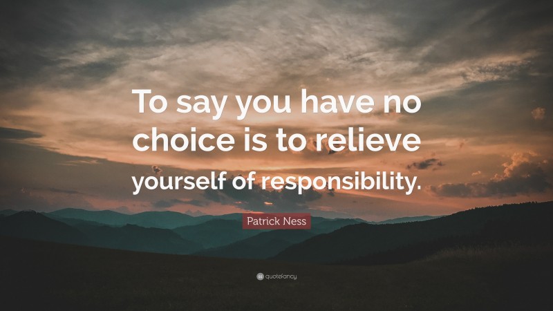 Patrick Ness Quote: “To say you have no choice is to relieve yourself of responsibility.”