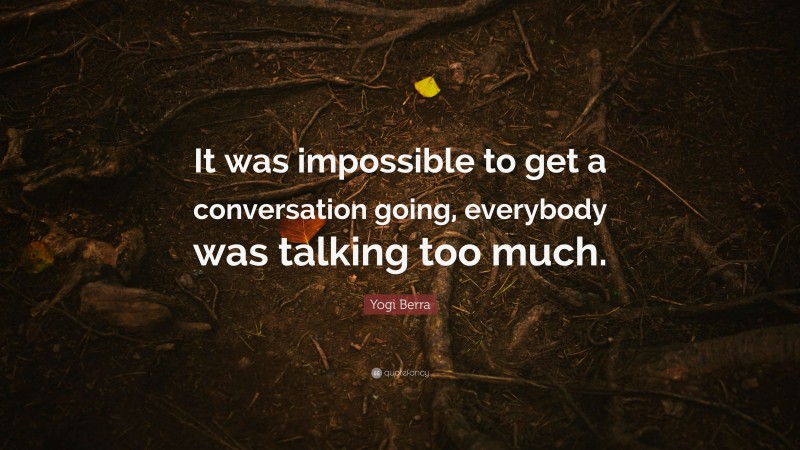 Yogi Berra Quote: “It was impossible to get a conversation going, everybody was talking too much.”