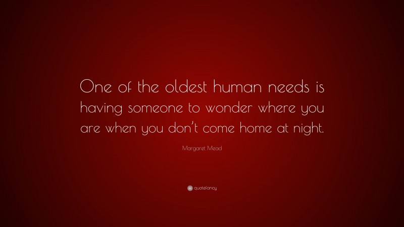 Margaret Mead Quote: “One of the oldest human needs is having someone to wonder where you are when you don’t come home at night.”