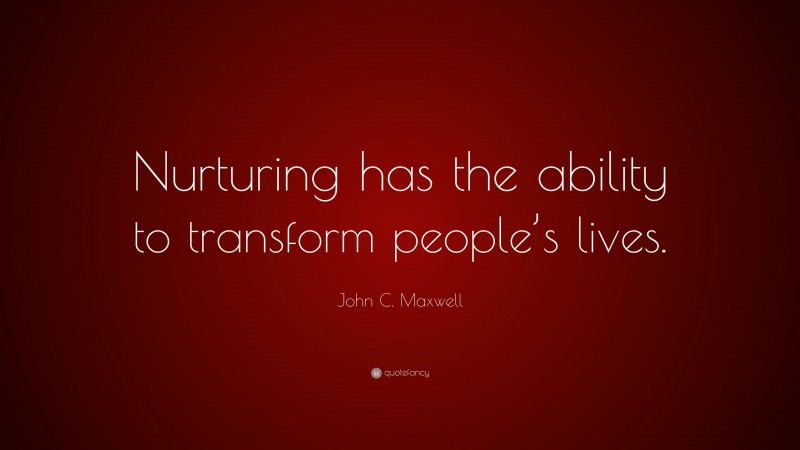 John C. Maxwell Quote: “Nurturing has the ability to transform people’s lives.”