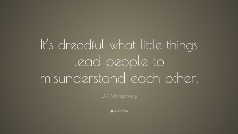 L.M. Montgomery Quote: “It’s dreadful what little things lead people to misunderstand each other.”