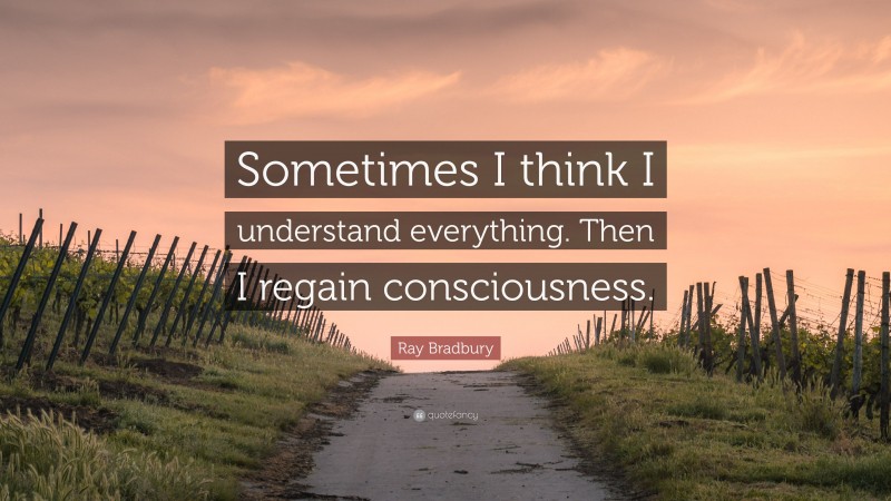 Ray Bradbury Quote: “Sometimes I think I understand everything. Then I regain consciousness.”