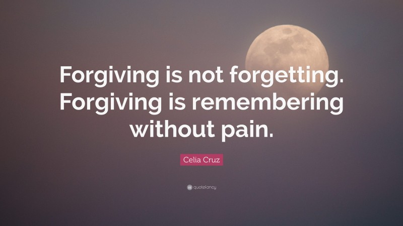 Celia Cruz Quote: “Forgiving is not forgetting. Forgiving is remembering without pain.”