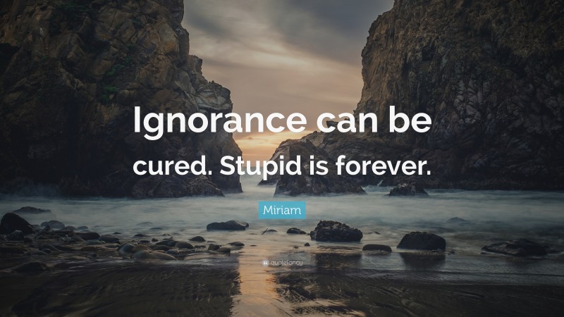Miriam Quote: “Ignorance can be cured. Stupid is forever.”
