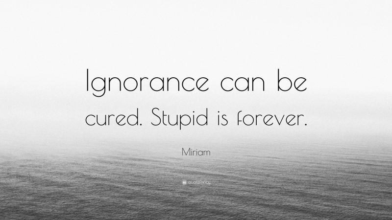 Miriam Quote: “Ignorance can be cured. Stupid is forever.”