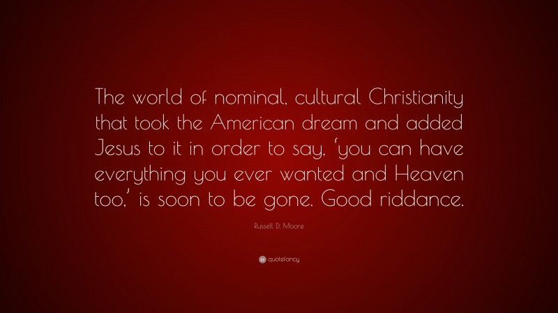 Russell D. Moore Quote: “The world of nominal, cultural Christianity that took the American dream and added Jesus to it in order to say, ‘you can have everything you ever wanted and Heaven too,’ is soon to be gone. Good riddance.”