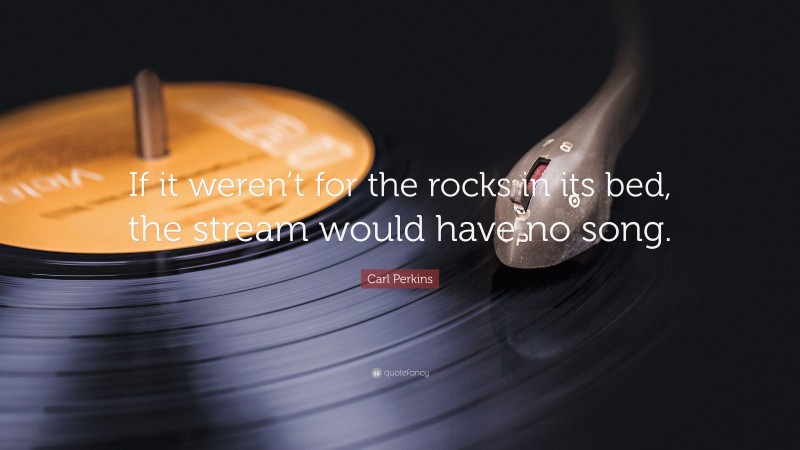 Carl Perkins Quote: “If it weren’t for the rocks in its bed, the stream would have no song.”