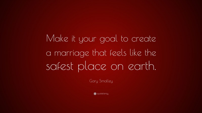 Gary Smalley Quote: “Make it your goal to create a marriage that feels like the safest place on earth.”