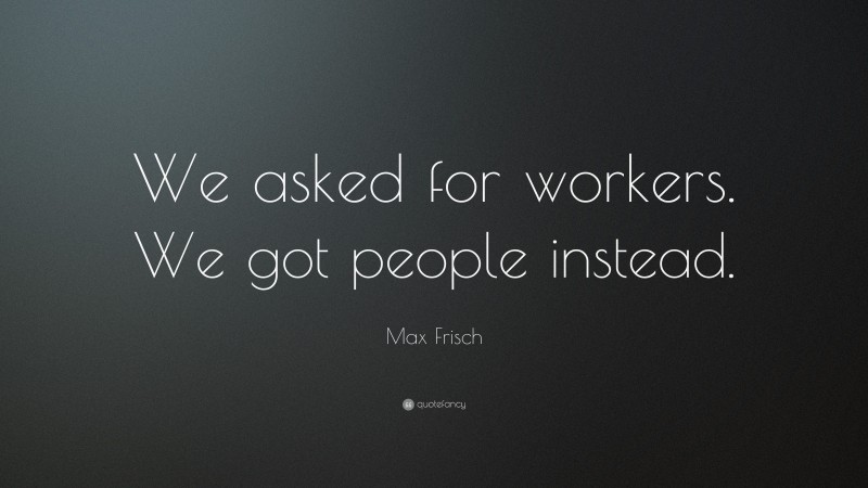Max Frisch Quote: “We asked for workers. We got people instead.”