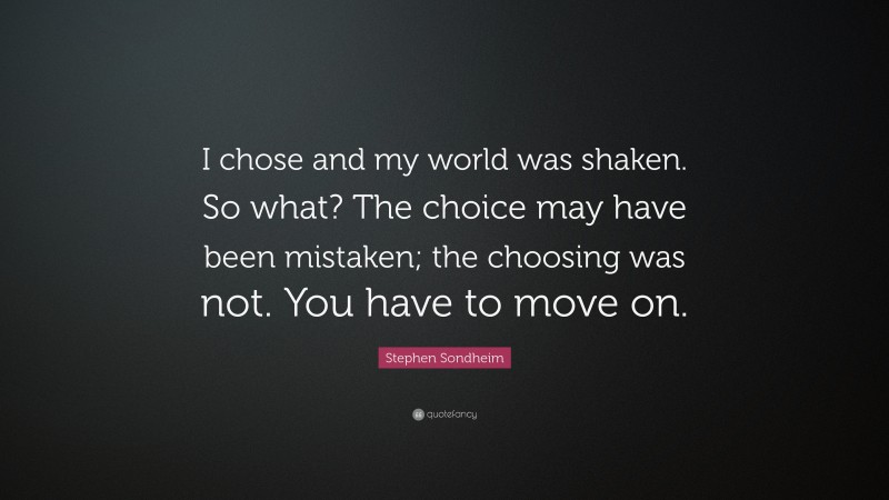 Stephen Sondheim Quote: “I chose and my world was shaken. So what? The choice may have been mistaken; the choosing was not. You have to move on.”