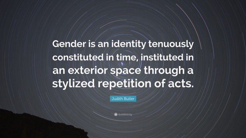 Judith Butler Quote: “Gender is an identity tenuously constituted in time, instituted in an exterior space through a stylized repetition of acts.”