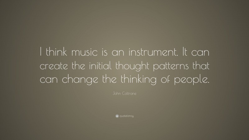 John Coltrane Quote: “I think music is an instrument. It can create the initial thought patterns that can change the thinking of people.”