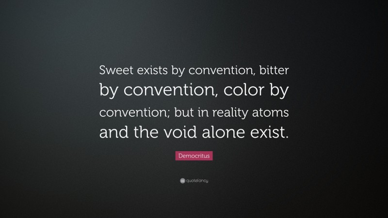 Democritus Quote: “Sweet exists by convention, bitter by convention, color by convention; but in reality atoms and the void alone exist.”