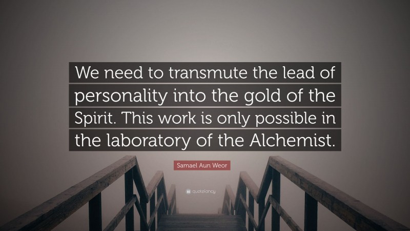 Samael Aun Weor Quote: “We need to transmute the lead of personality into the gold of the Spirit. This work is only possible in the laboratory of the Alchemist.”