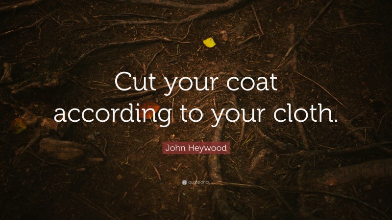 John Heywood Quote: “Cut your coat according to your cloth.”