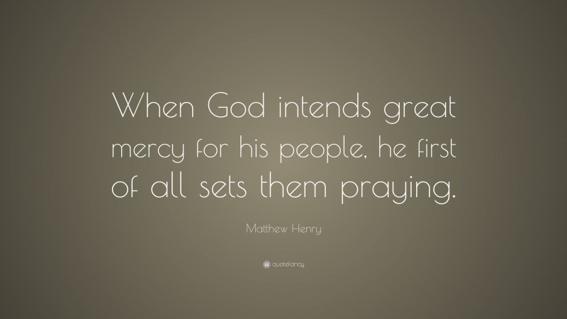 Matthew Henry Quote: “When God intends great mercy for his people, he first of all sets them praying.”