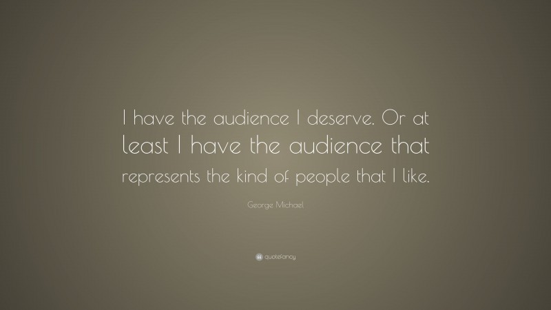 George Michael Quote: “I have the audience I deserve. Or at least I have the audience that represents the kind of people that I like.”