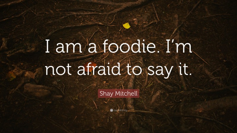 Shay Mitchell Quote: “I am a foodie. I’m not afraid to say it.”