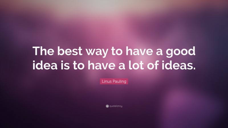 Linus Pauling Quote: “The best way to have a good idea is to have a lot of ideas.”