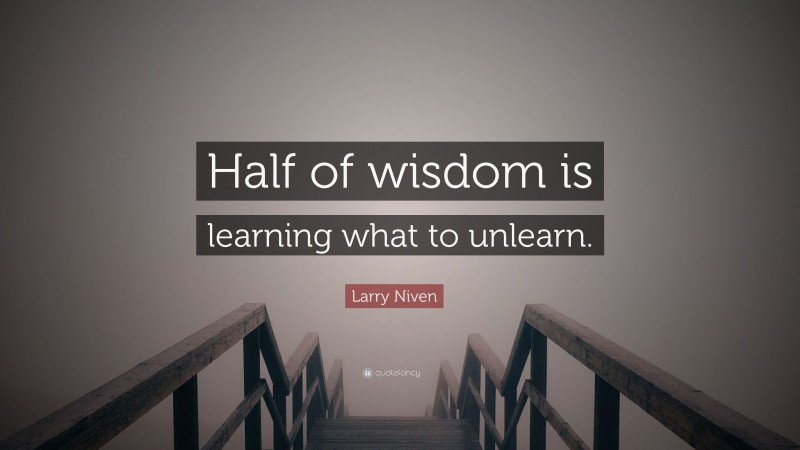 Larry Niven Quote: “Half of wisdom is learning what to unlearn.”