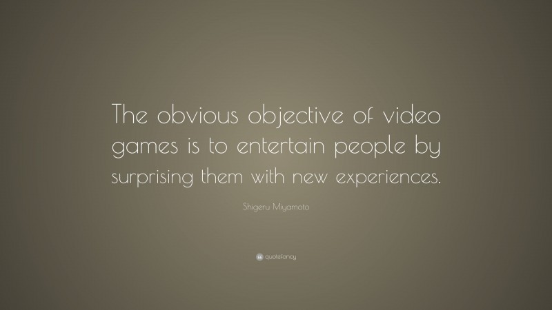 Shigeru Miyamoto Quote: “The obvious objective of video games is to entertain people by surprising them with new experiences.”