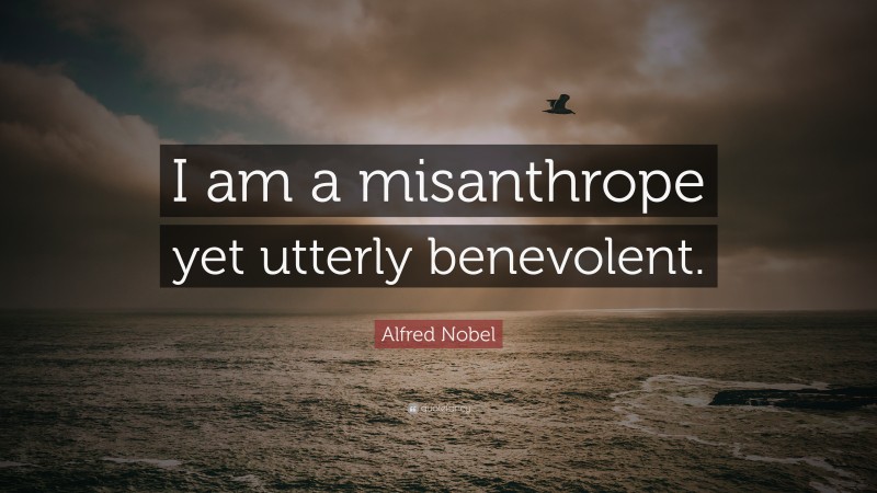 Alfred Nobel Quote: “I am a misanthrope yet utterly benevolent.”