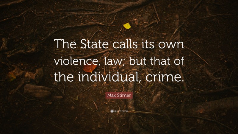 Max Stirner Quote: “The State calls its own violence, law; but that of the individual, crime.”