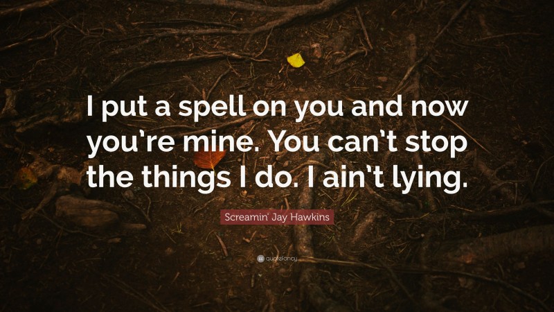 Screamin' Jay Hawkins Quote: “I put a spell on you and now you’re mine. You can’t stop the things I do. I ain’t lying.”