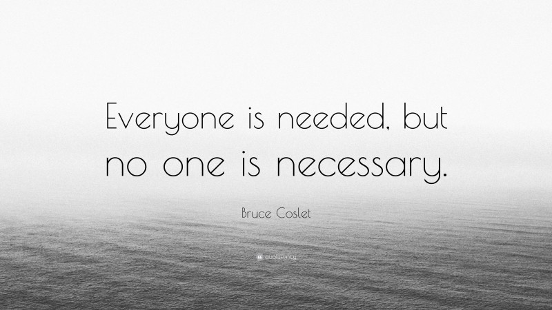 Bruce Coslet Quote: “Everyone is needed, but no one is necessary.”