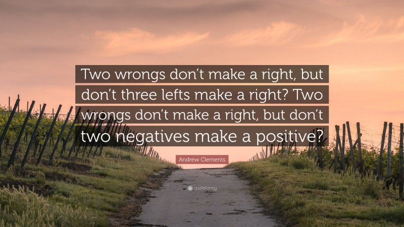 Andrew Clements Quote: “Two wrongs don’t make a right, but don’t three lefts make a right? Two wrongs don’t make a right, but don’t two negatives make a positive?”