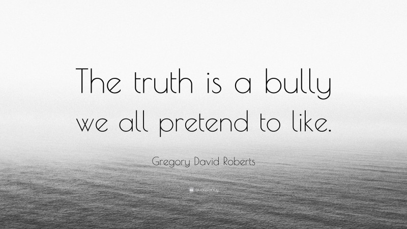 Gregory David Roberts Quote: “The truth is a bully we all pretend to like.”