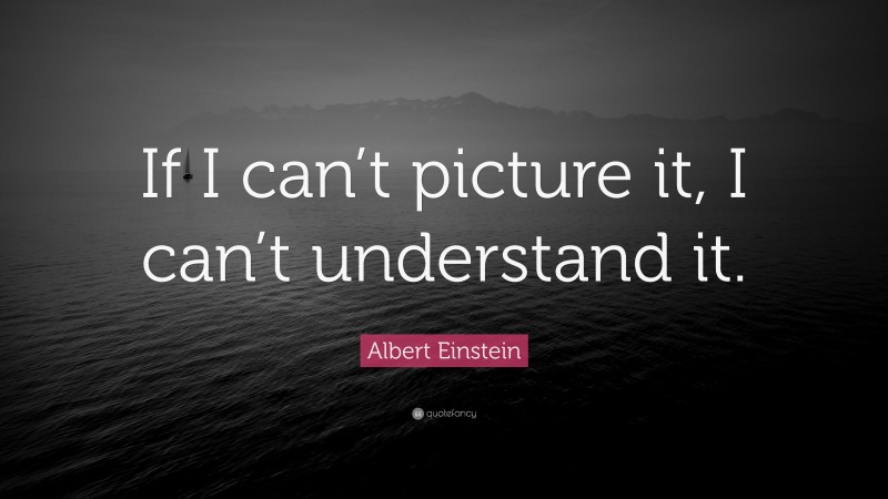 Albert Einstein Quote: “If I can’t picture it, I can’t understand it.”