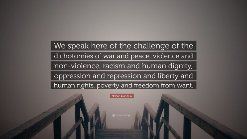 Nelson Mandela Quote: “We speak here of the challenge of the dichotomies of war and peace, violence and non-violence, racism and human dignity, oppression and repression and liberty and human rights, poverty and freedom from want.”