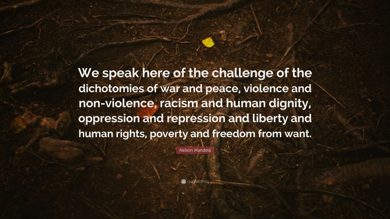 Nelson Mandela Quote: “We speak here of the challenge of the dichotomies of war and peace, violence and non-violence, racism and human dignity, oppression and repression and liberty and human rights, poverty and freedom from want.”