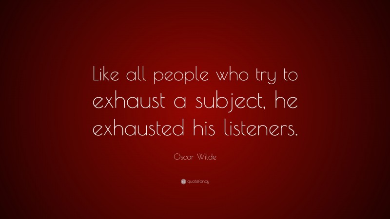 Oscar Wilde Quote: “Like all people who try to exhaust a subject, he exhausted his listeners.”